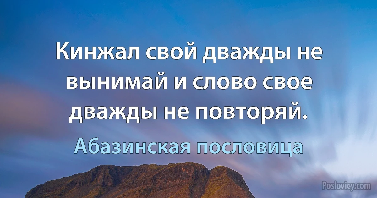 Кинжал свой дважды не вынимай и слово свое дважды не повторяй. (Абазинская пословица)