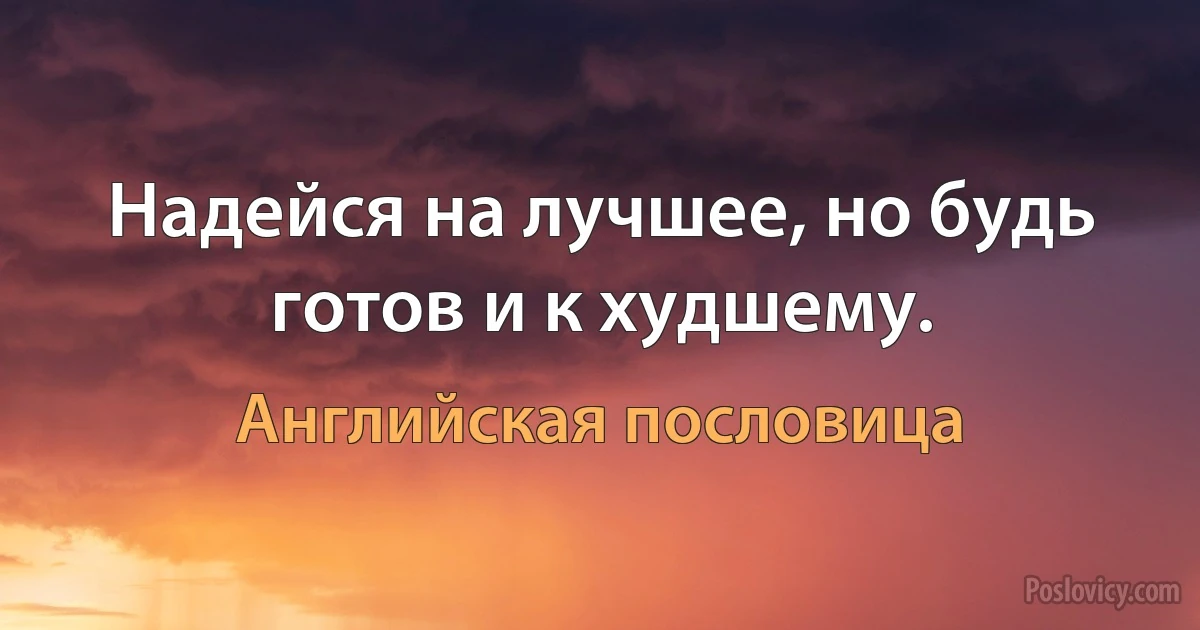 Надейся на лучшее, но будь готов и к худшему. (Английская пословица)