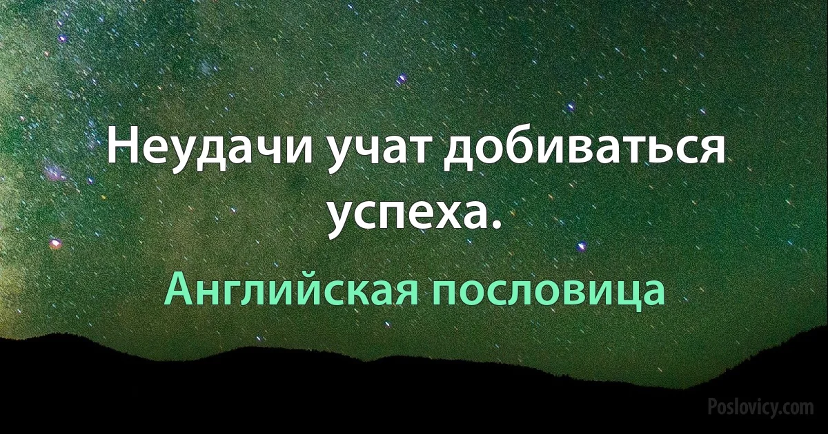 Неудачи учат добиваться успеха. (Английская пословица)