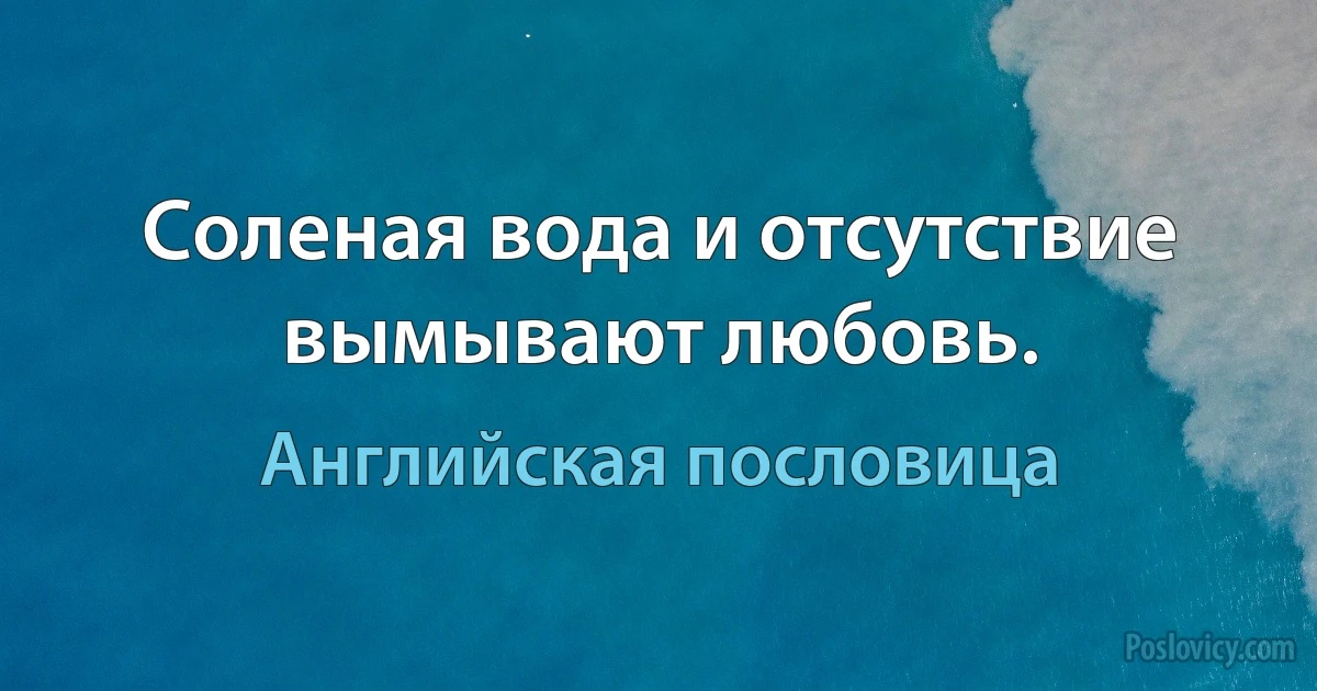 Соленая вода и отсутствие вымывают любовь. (Английская пословица)