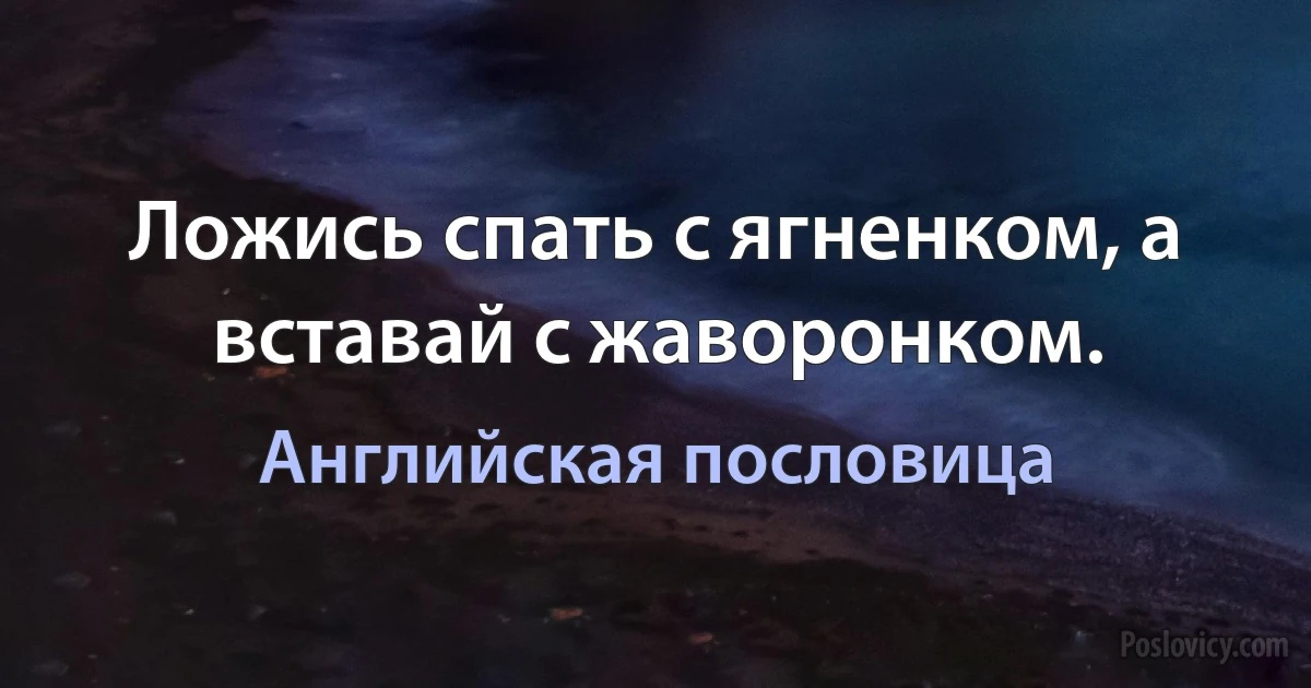 Ложись спать с ягненком, а вставай с жаворонком. (Английская пословица)