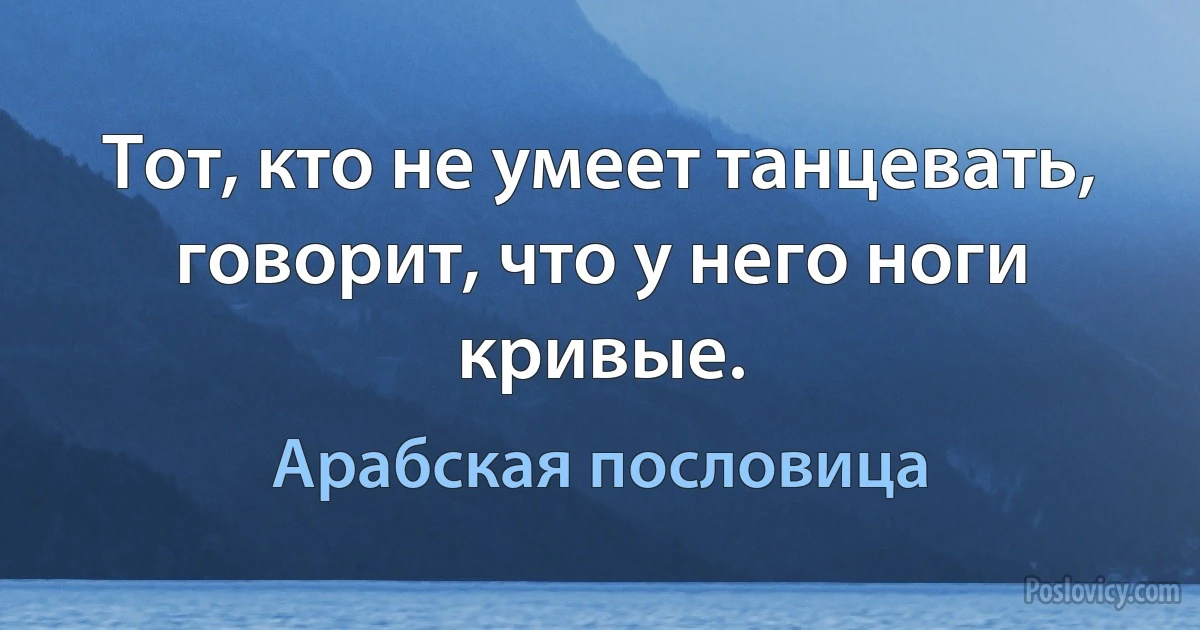 Тот, кто не умеет танцевать, говорит, что у него ноги кривые. (Арабская пословица)