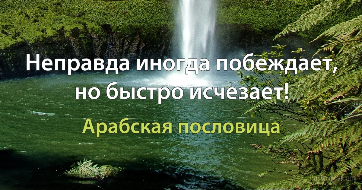 Неправда иногда побеждает, но быстро исчезает! (Арабская пословица)