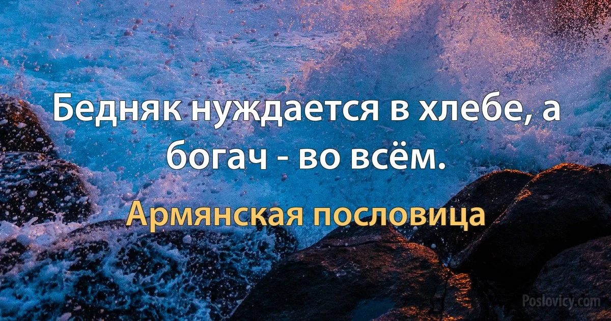 Бедняк нуждается в хлебе, а богач - во всём. (Армянская пословица)