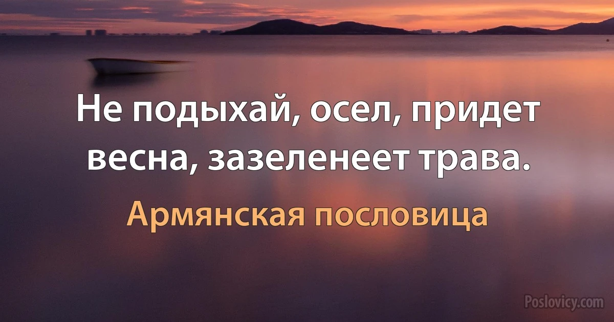 Не подыхай, осел, придет весна, зазеленеет трава. (Армянская пословица)