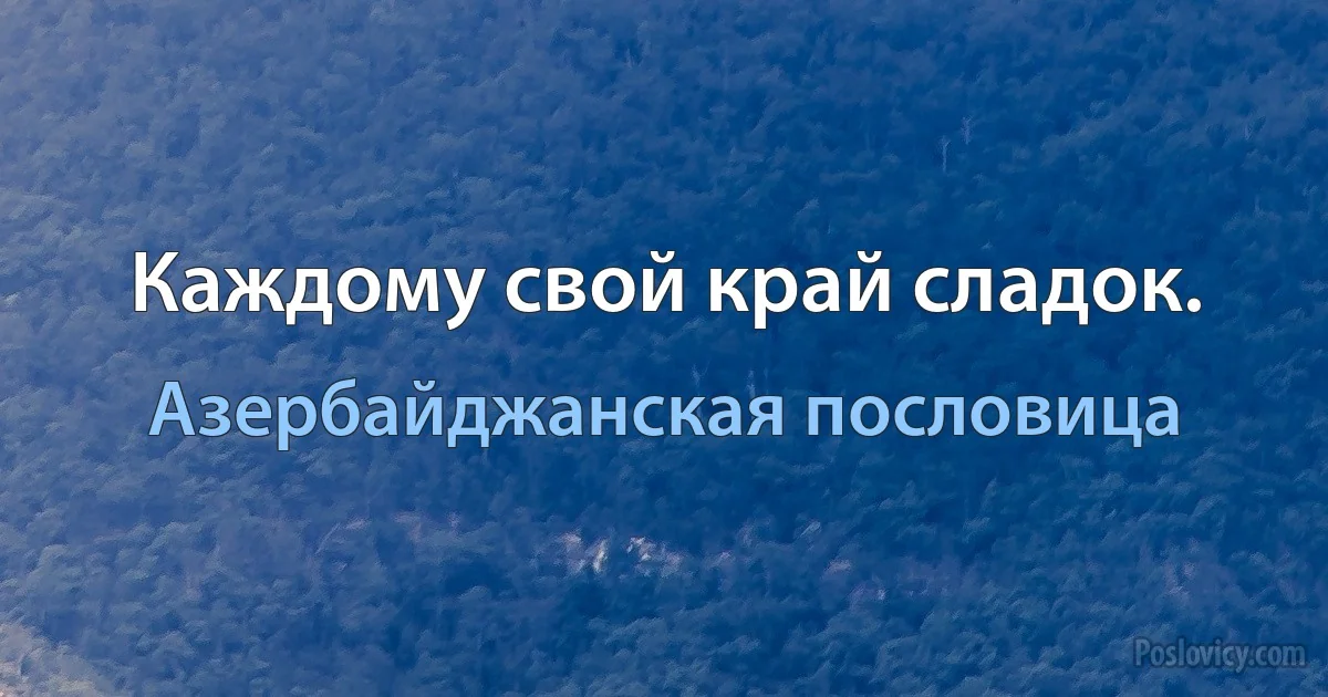 Каждому свой край сладок. (Азербайджанская пословица)