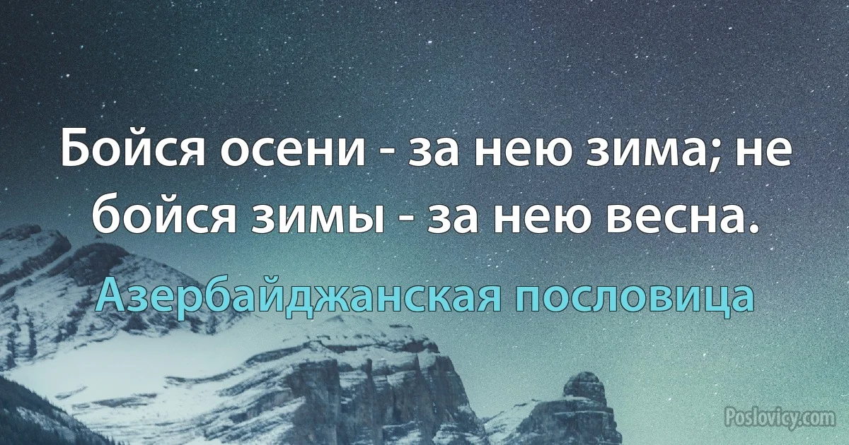 Бойся осени - за нею зима; не бойся зимы - за нею весна. (Азербайджанская пословица)