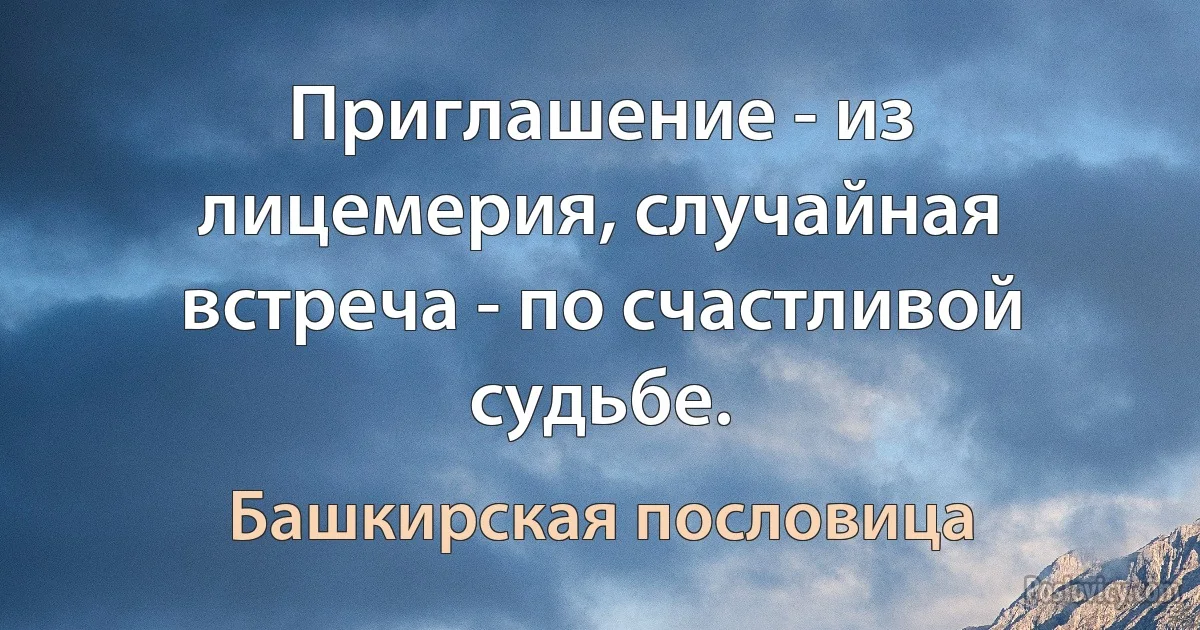 Приглашение - из лицемерия, случайная встреча - по счастливой судьбе. (Башкирская пословица)