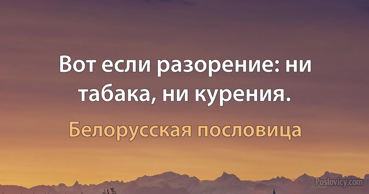 Вот если разорение: ни табака, ни курения. (Белорусская пословица)