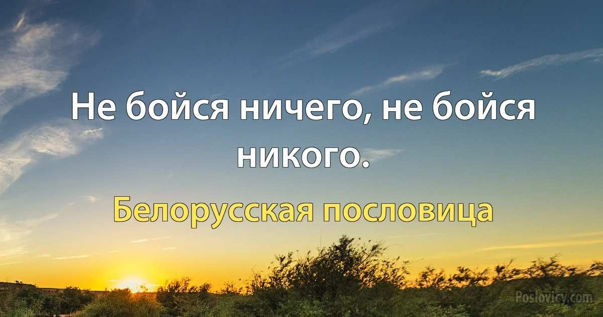 Не бойся ничего, не бойся никого. (Белорусская пословица)