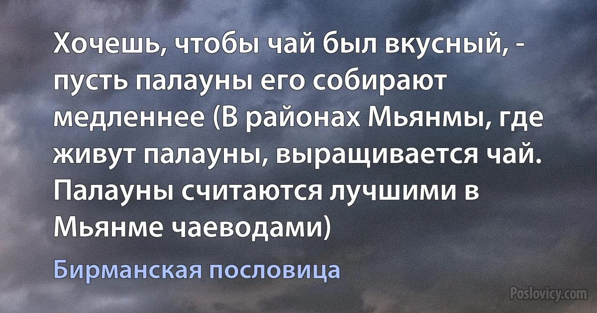 Хочешь, чтобы чай был вкусный, - пусть палауны его собирают медленнее (В районах Мьянмы, где живут палауны, выращивается чай. Палауны считаются лучшими в Мьянме чаеводами) (Бирманская пословица)