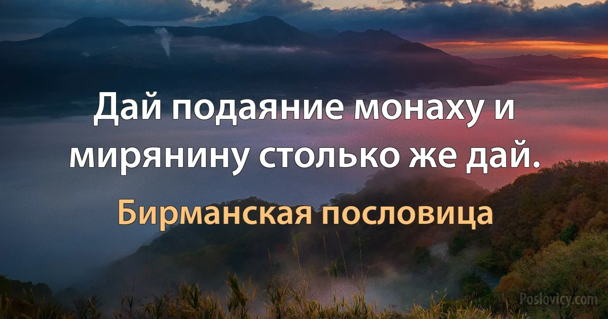 Дай подаяние монаху и мирянину столько же дай. (Бирманская пословица)