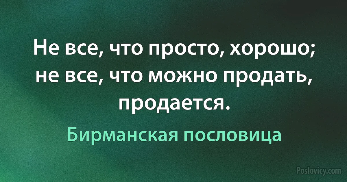 Не все, что просто, хорошо; не все, что можно продать, продается. (Бирманская пословица)