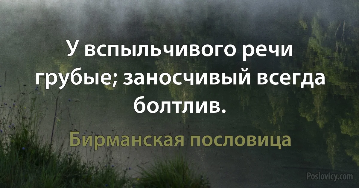 У вспыльчивого речи грубые; заносчивый всегда болтлив. (Бирманская пословица)