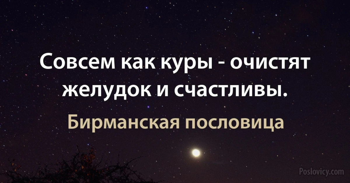 Совсем как куры - очистят желудок и счастливы. (Бирманская пословица)