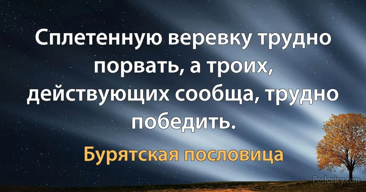 Сплетенную веревку трудно порвать, а троих, действующих сообща, трудно победить. (Бурятская пословица)