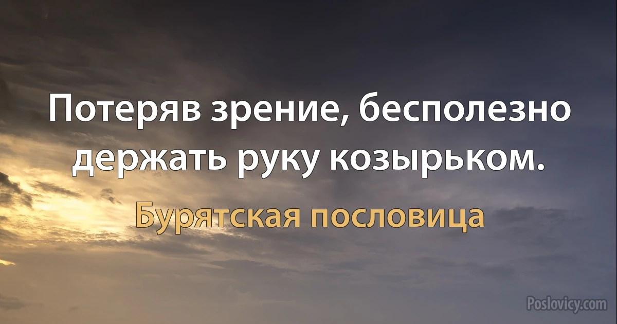 Потеряв зрение, бесполезно держать руку козырьком. (Бурятская пословица)