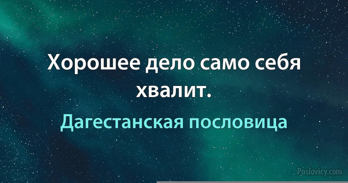 Хорошее дело само себя хвалит. (Дагестанская пословица)