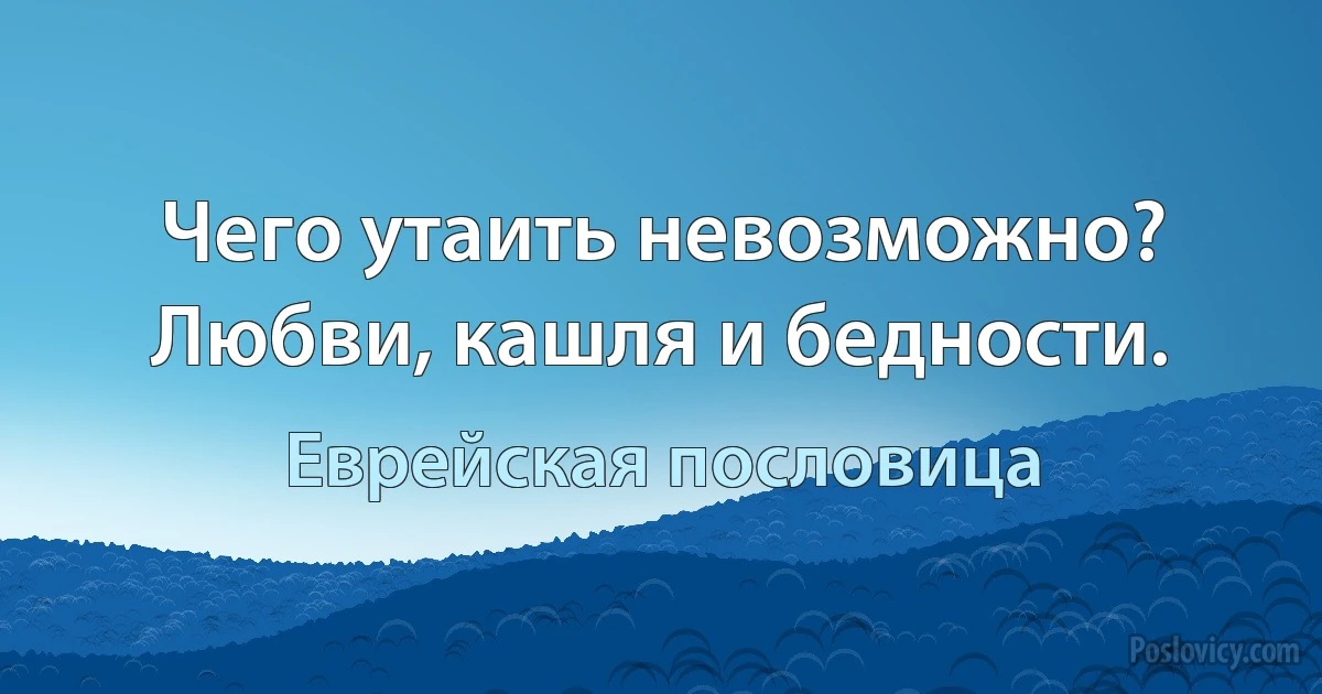 Чего утаить невозможно? Любви, кашля и бедности. (Еврейская пословица)