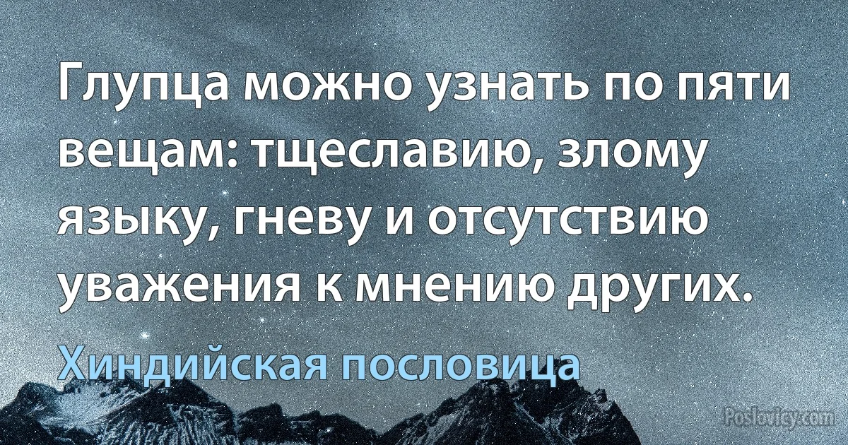 Глупца можно узнать по пяти вещам: тщеславию, злому языку, гневу и отсутствию уважения к мнению других. (Хиндийская пословица)