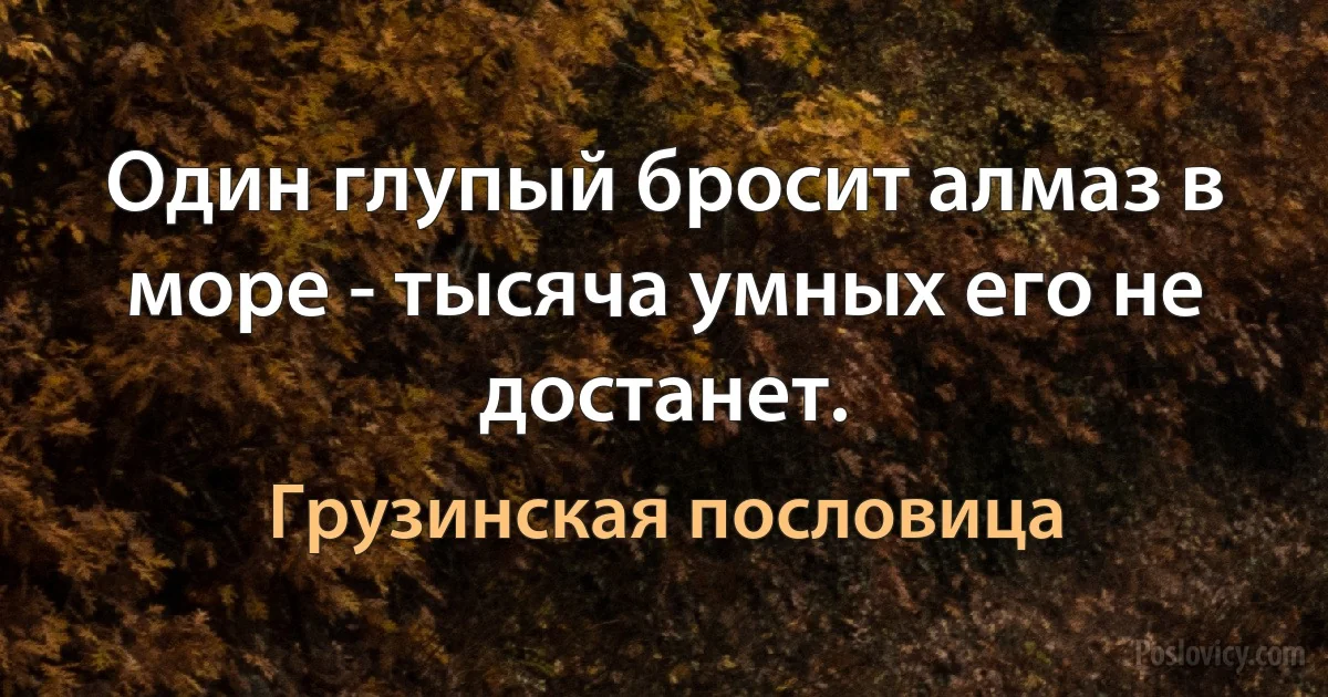 Один глупый бросит алмаз в море - тысяча умных его не достанет. (Грузинская пословица)