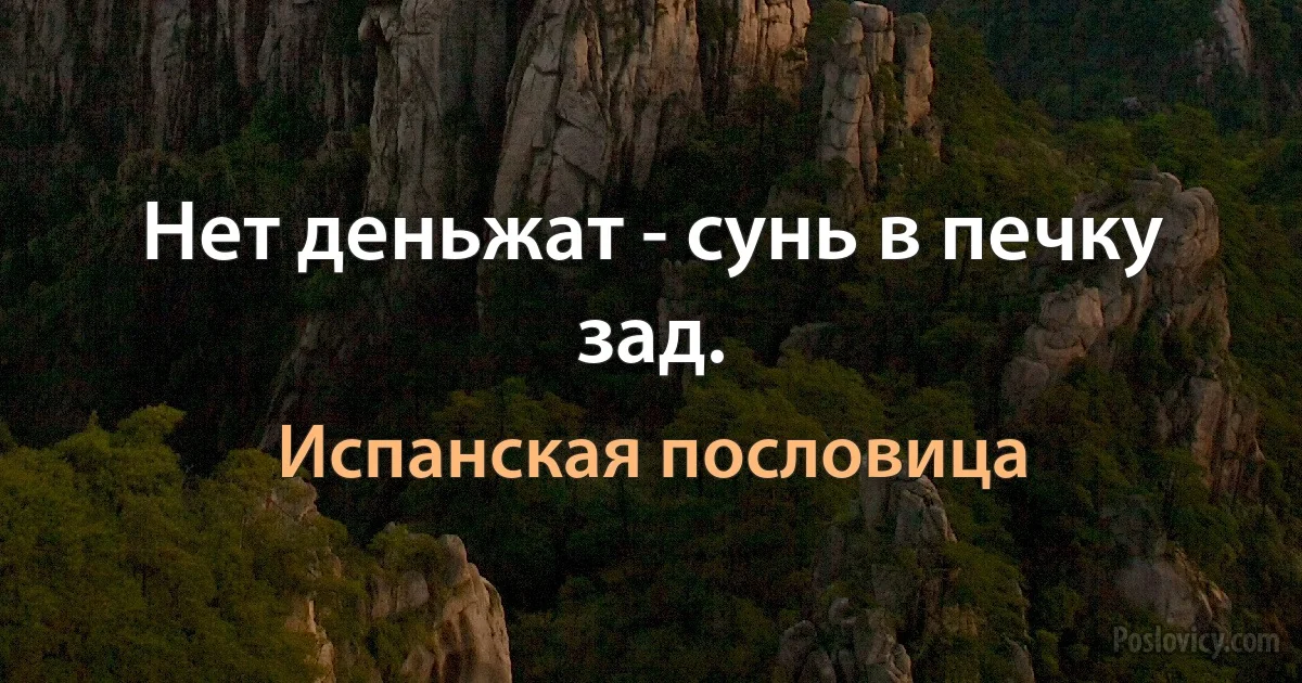 Нет деньжат - сунь в печку зад. (Испанская пословица)