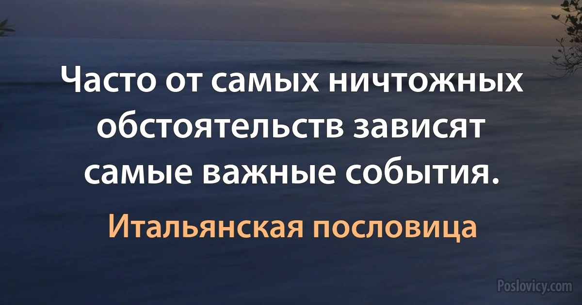 Часто от самых ничтожных обстоятельств зависят самые важные события. (Итальянская пословица)