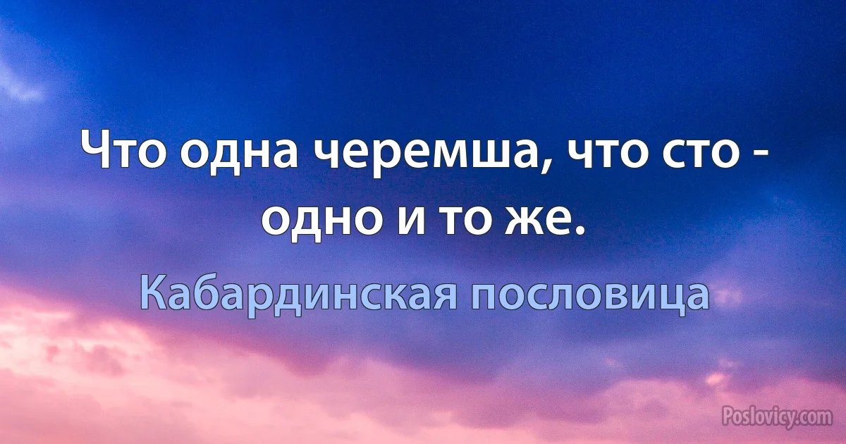 Что одна черемша, что сто - одно и то же. (Кабардинская пословица)