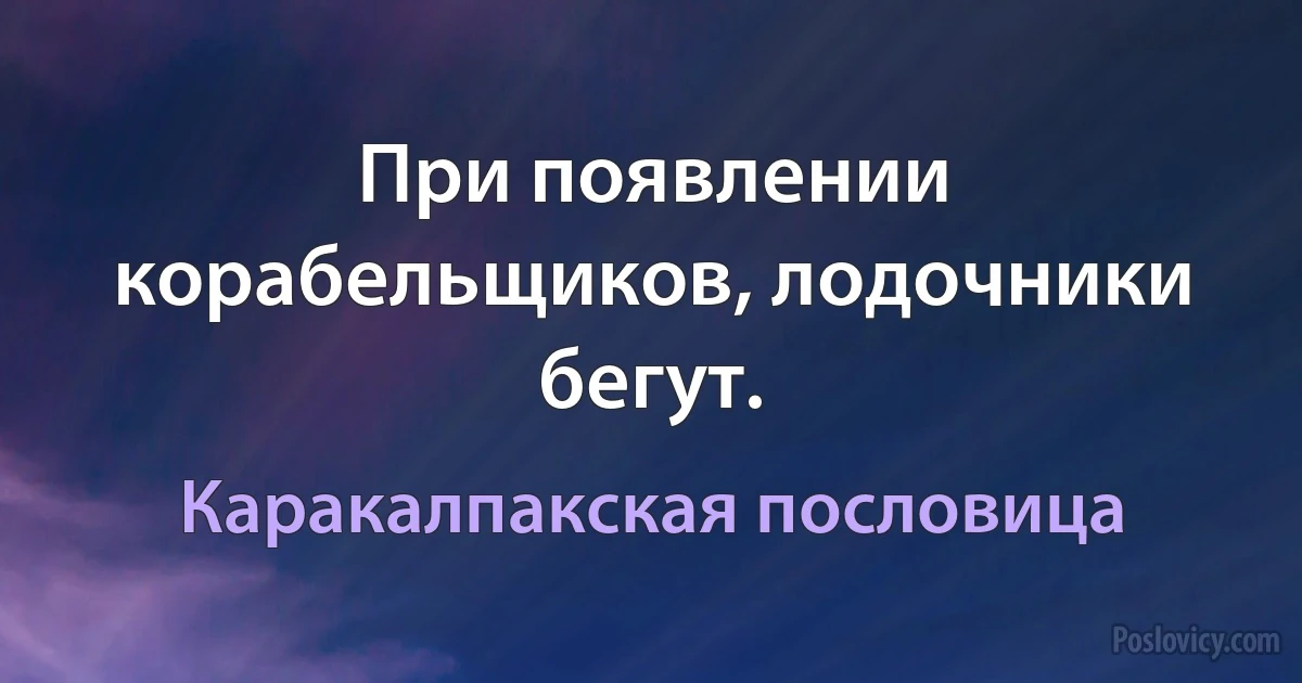 При появлении корабельщиков, лодочники бегут. (Каракалпакская пословица)