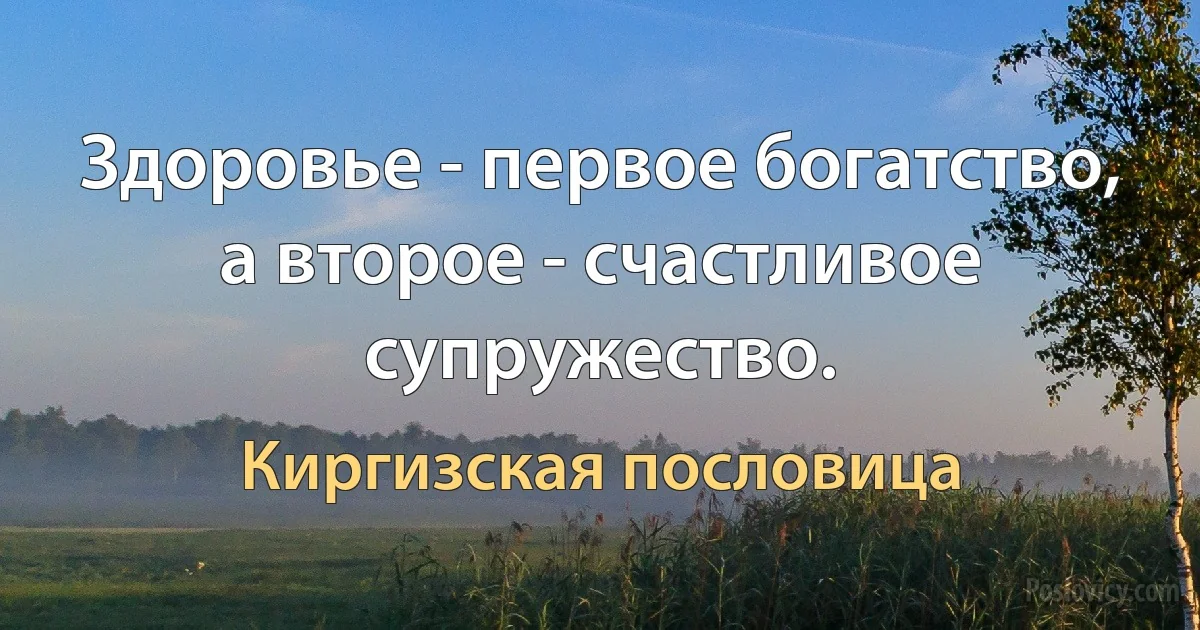 Здоровье - первое богатство, а второе - счастливое супружество. (Киргизская пословица)