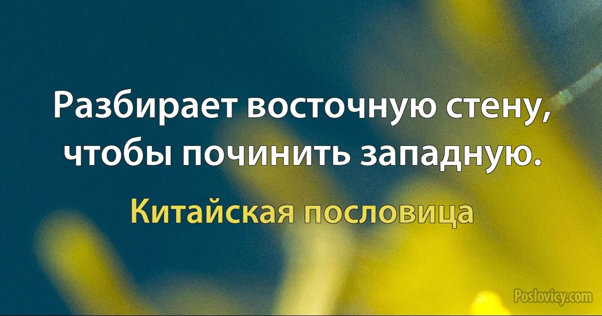 Разбирает восточную стену, чтобы починить западную. (Китайская пословица)