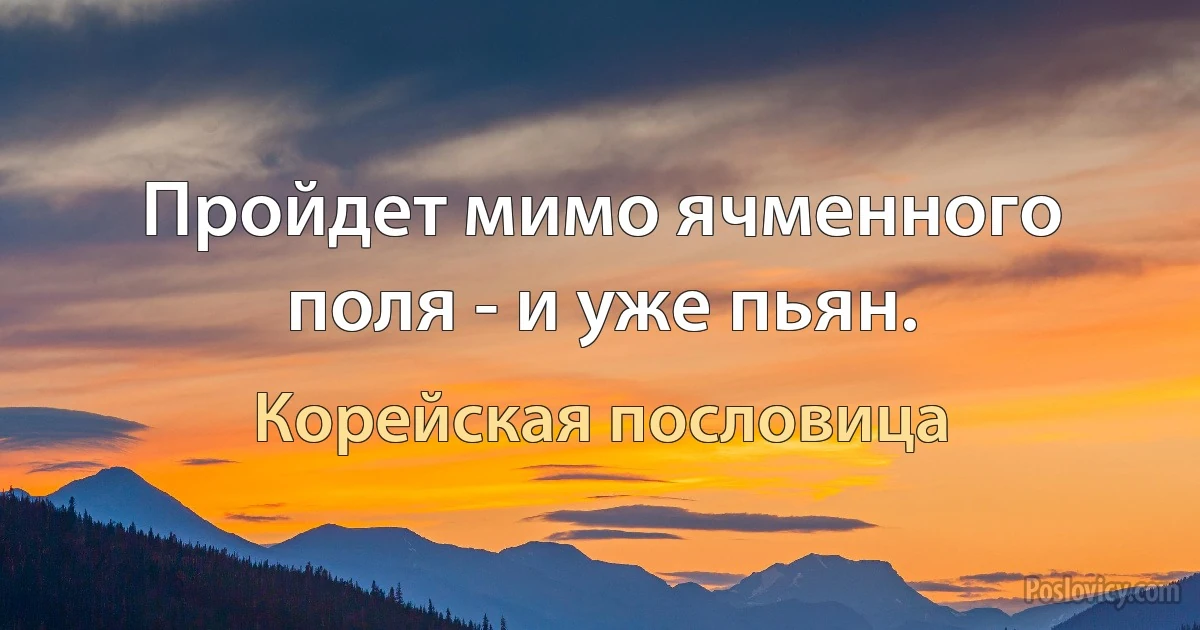 Пройдет мимо ячменного поля - и уже пьян. (Корейская пословица)