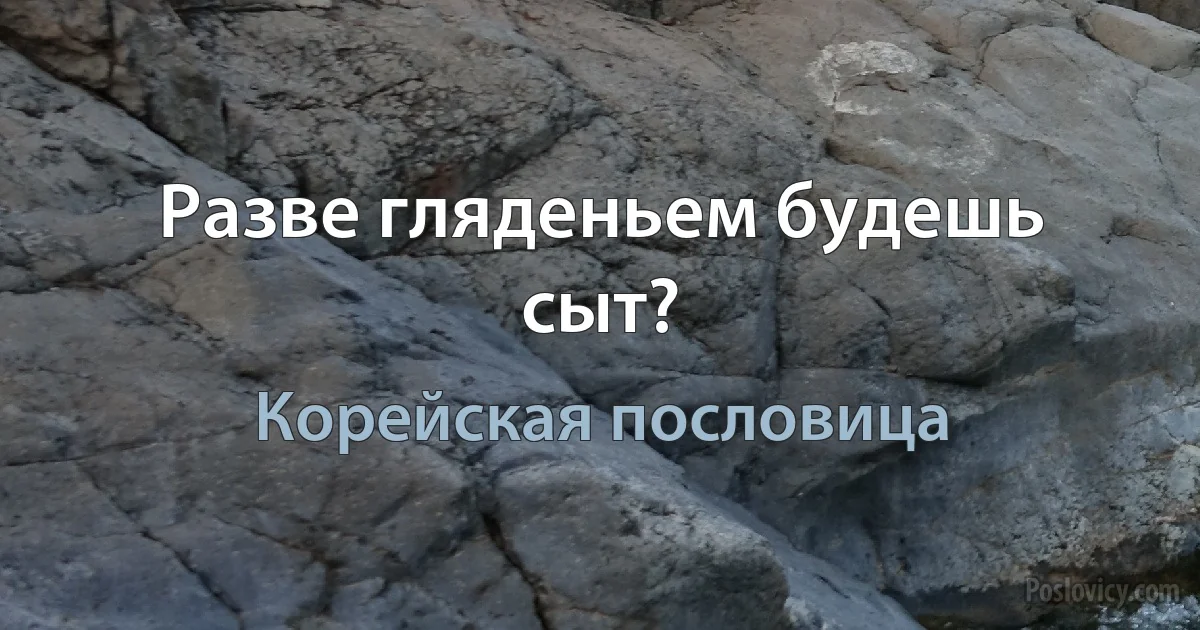 Разве гляденьем будешь сыт? (Корейская пословица)