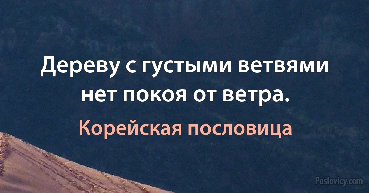 Дереву с густыми ветвями нет покоя от ветра. (Корейская пословица)