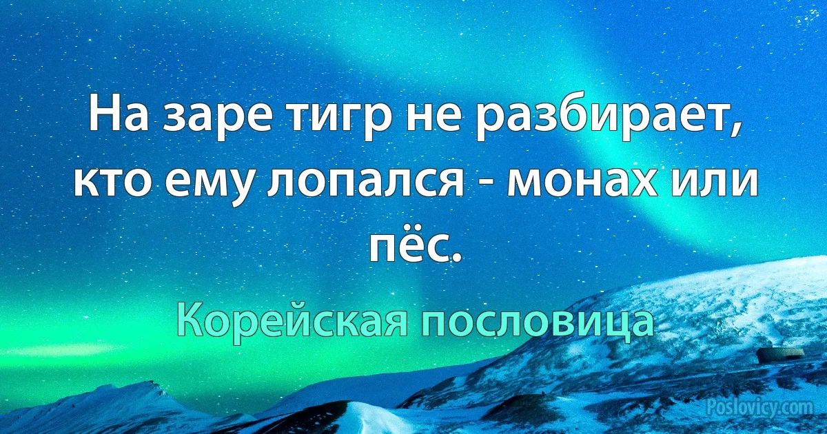 На заре тигр не разбирает, кто ему лопался - монах или пёс. (Корейская пословица)