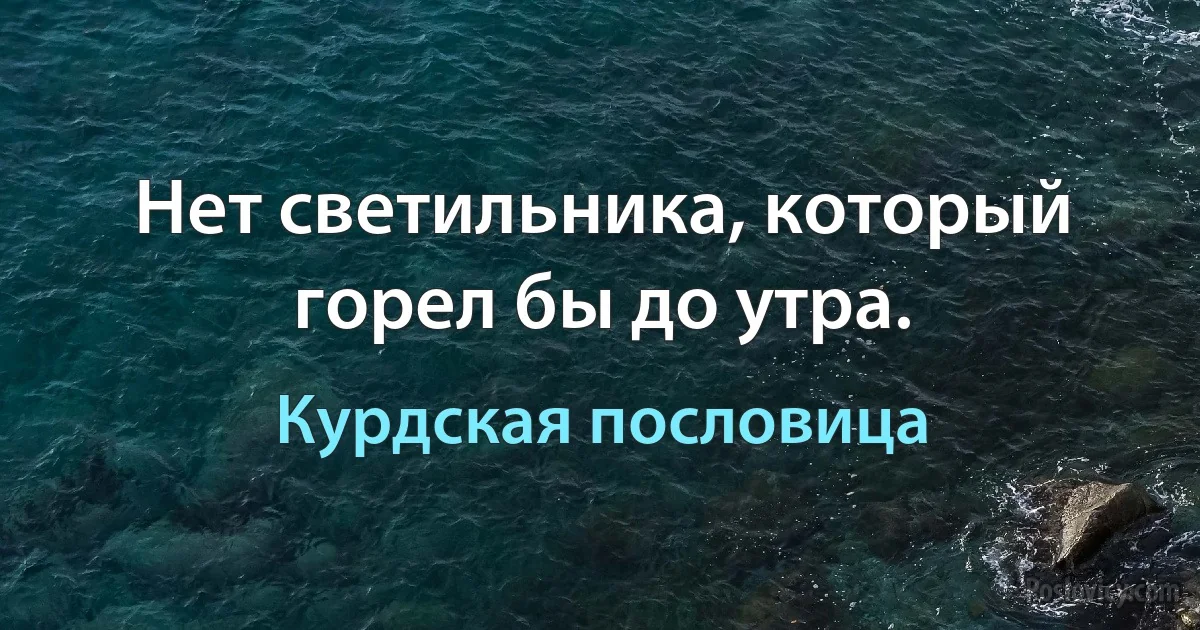 Нет светильника, который горел бы до утра. (Курдская пословица)