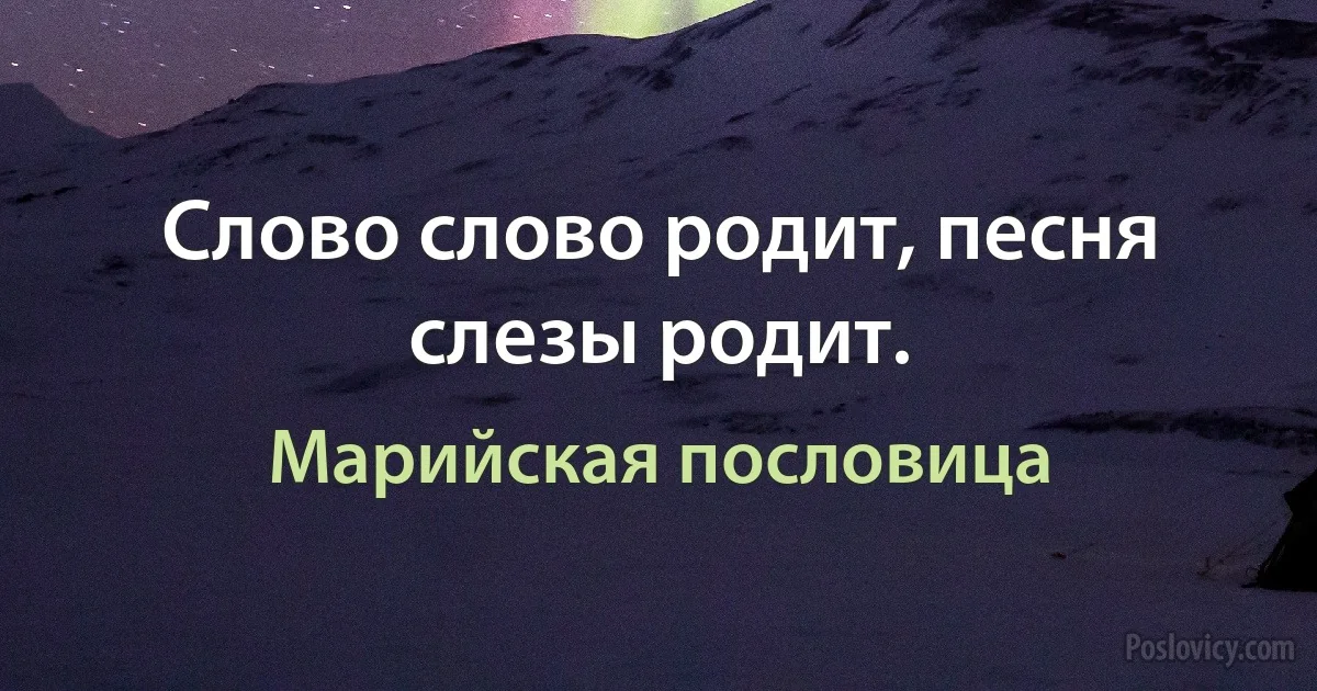 Слово слово родит, песня слезы родит. (Марийская пословица)