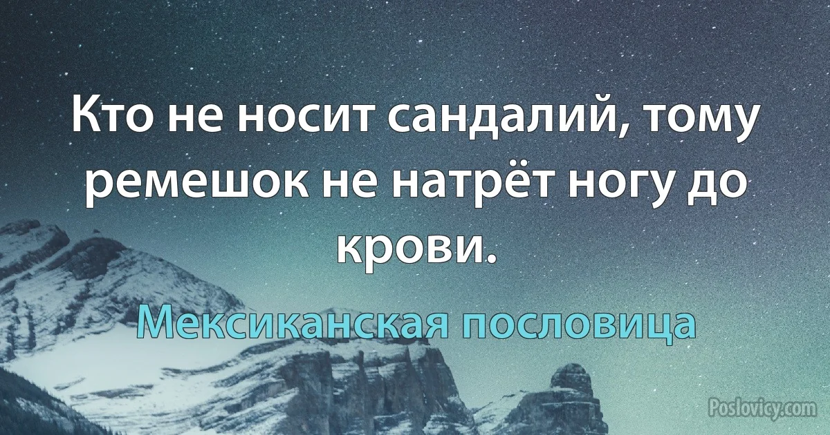 Кто не носит сандалий, тому ремешок не натрёт ногу до крови. (Мексиканская пословица)