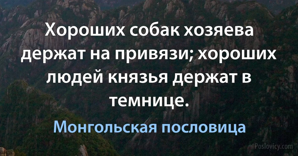 Хороших собак хозяева держат на привязи; хороших людей князья держат в темнице. (Монгольская пословица)