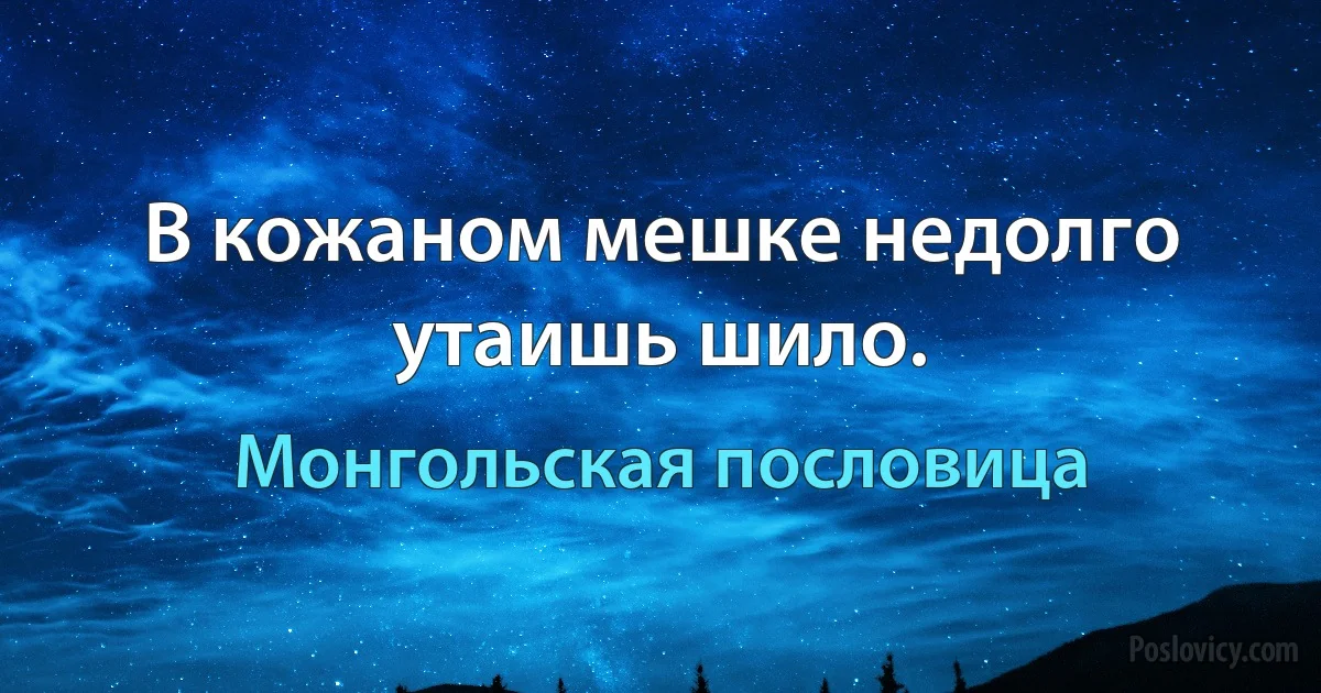 В кожаном мешке недолго утаишь шило. (Монгольская пословица)