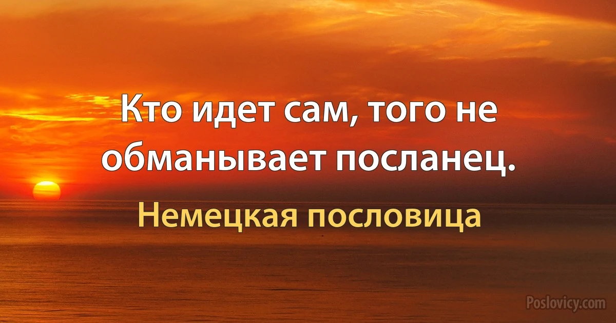 Кто идет сам, того не обманывает посланец. (Немецкая пословица)