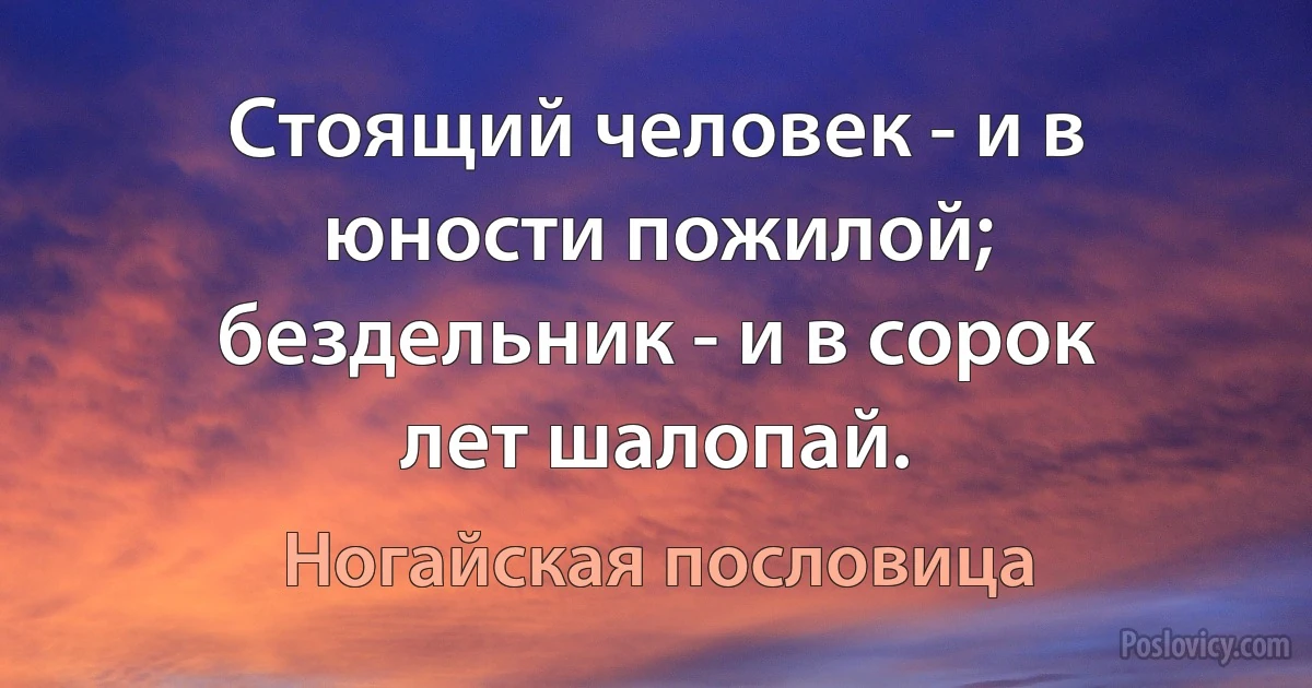 Стоящий человек - и в юности пожилой; бездельник - и в сорок лет шалопай. (Ногайская пословица)