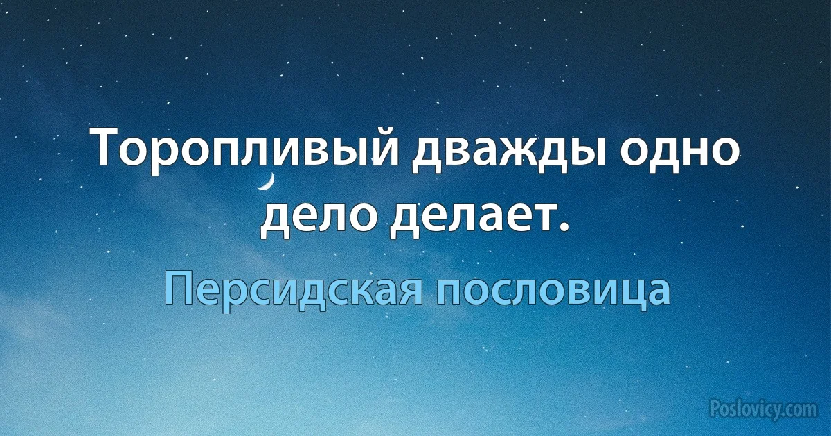 Торопливый дважды одно дело делает. (Персидская пословица)