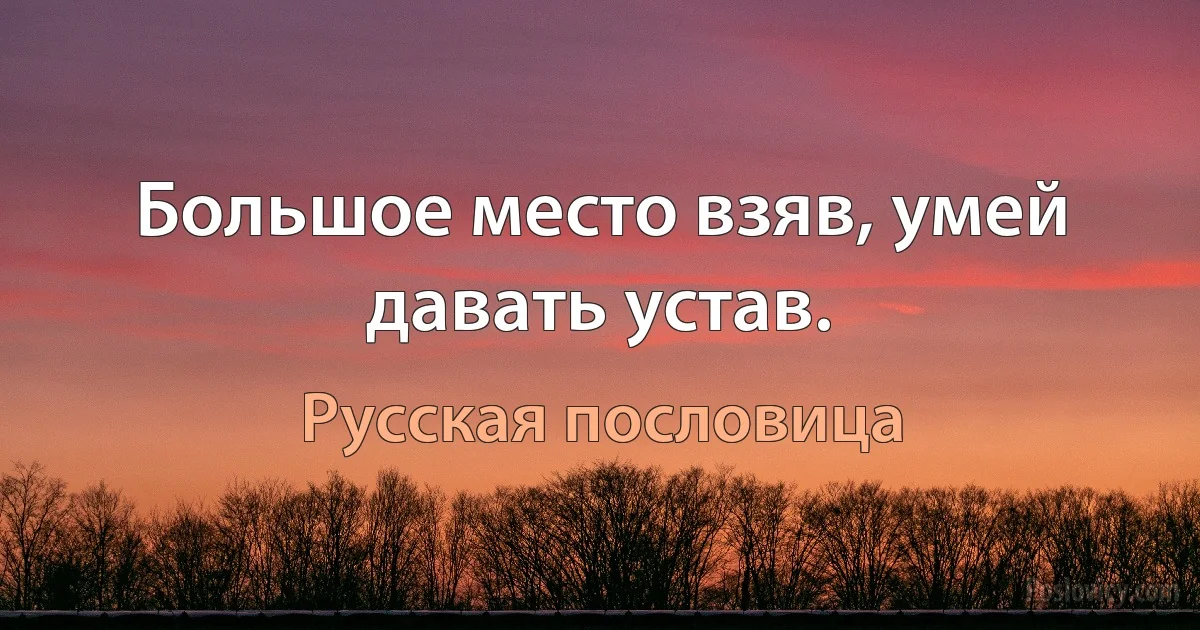 Большое место взяв, умей давать устав. (Русская пословица)