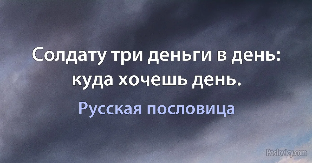 Солдату три деньги в день: куда хочешь день. (Русская пословица)