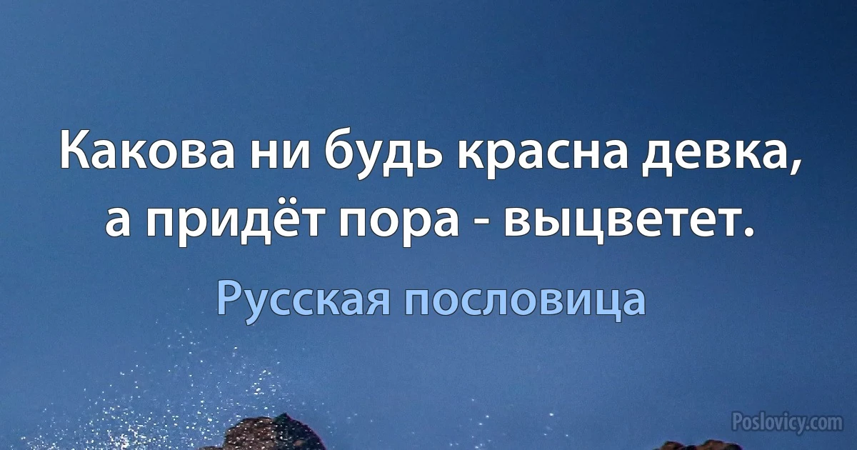 Какова ни будь красна девка, а придёт пора - выцветет. (Русская пословица)