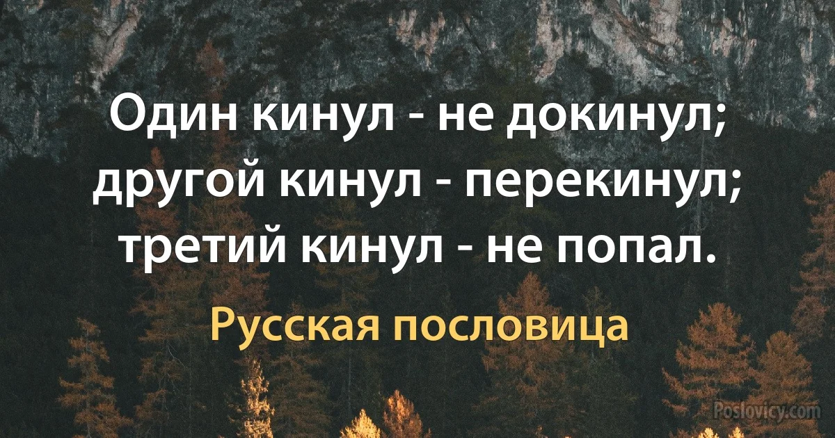 Один кинул - не докинул; другой кинул - перекинул; третий кинул - не попал. (Русская пословица)