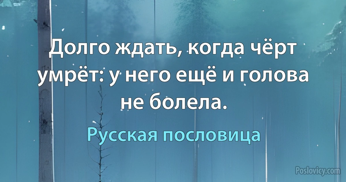 Долго ждать, когда чёрт умрёт: у него ещё и голова не болела. (Русская пословица)