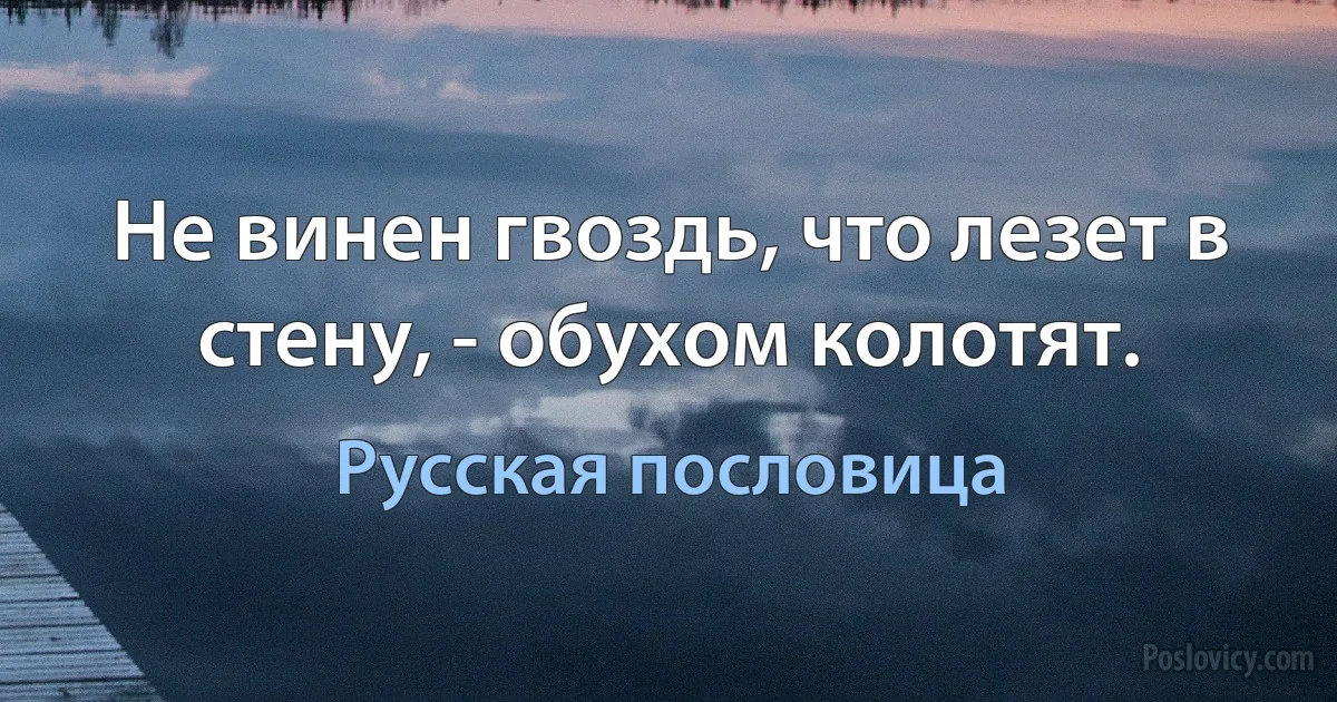 Не винен гвоздь, что лезет в стену, - обухом колотят. (Русская пословица)