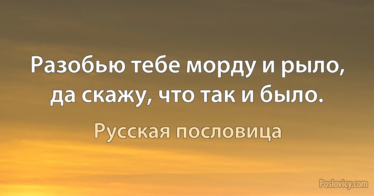 Разобью тебе морду и рыло, да скажу, что так и было. (Русская пословица)